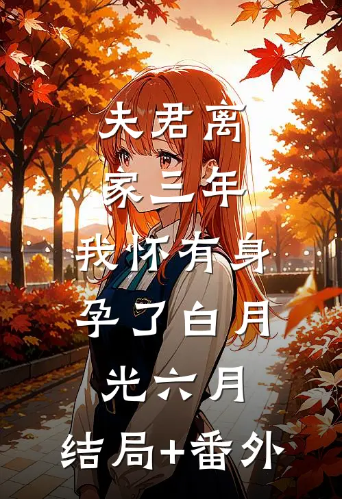 夫君离家三年，我怀有身孕了白月光六月:结局+番外