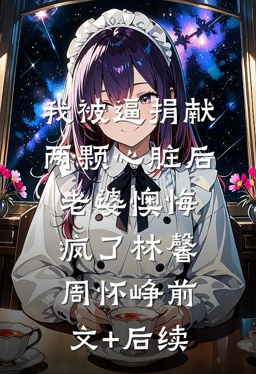 我被逼捐献两颗心脏后，老婆懊悔疯了林馨周怀峥前文+后续