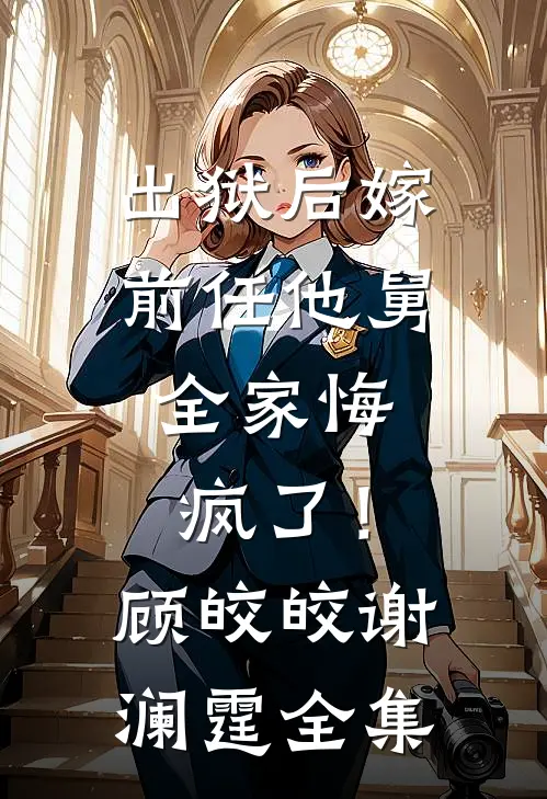 出狱后嫁前任他舅，全家悔疯了！顾皎皎谢澜霆全集