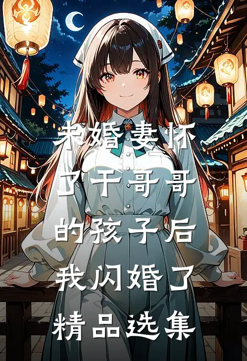 未婚妻怀了干哥哥的孩子后，我闪婚了精品选集