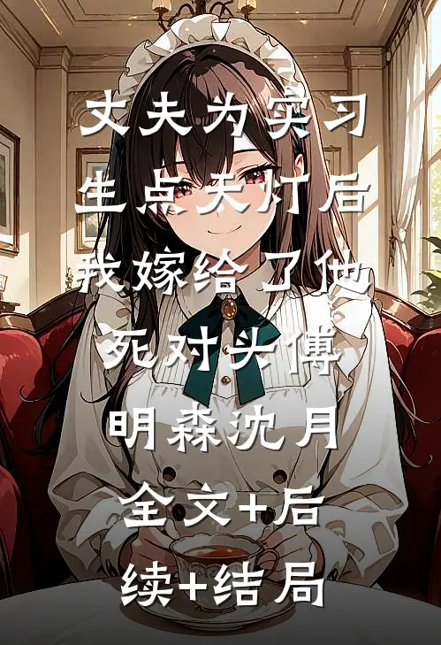丈夫为实习生点天灯后，我嫁给了他死对头傅明森沈月全文+后续+结局