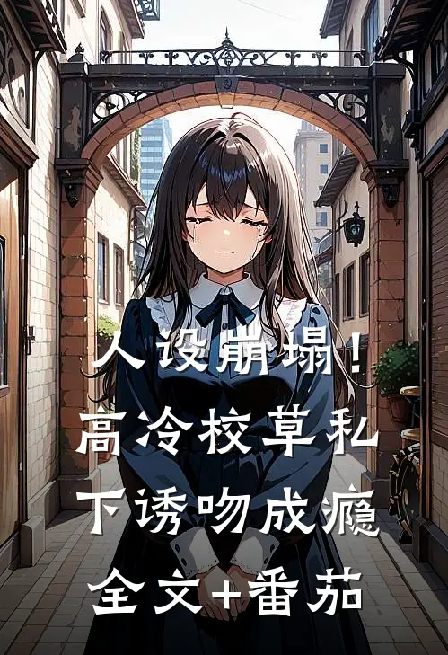 人设崩塌！高冷校草私下诱吻成瘾全文+番茄