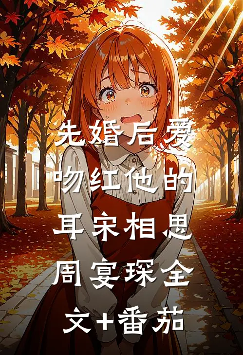 先婚后爱：吻红他的耳宋相思周宴琛全文+番茄