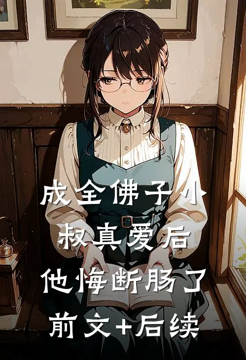成全佛子小叔真爱后，他悔断肠了:前文+后续