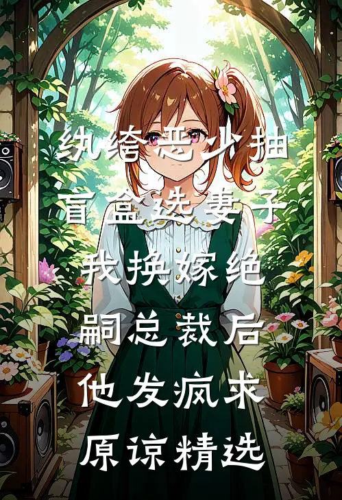 纨绔恶少抽盲盒选妻子，我换嫁绝嗣总裁后他发疯求原谅精选