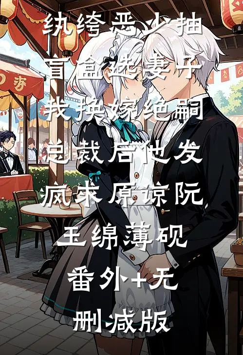 纨绔恶少抽盲盒选妻子，我换嫁绝嗣总裁后他发疯求原谅阮玉绵薄砚:番外+无删减版