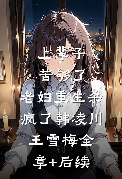 上辈子苦够了，老妇重生杀疯了韩凌川王雪梅全章+后续