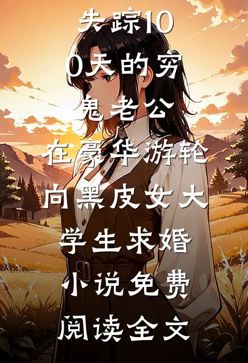 失踪100天的穷鬼老公，在豪华游轮向黑皮女大学生求婚小说免费阅读全文