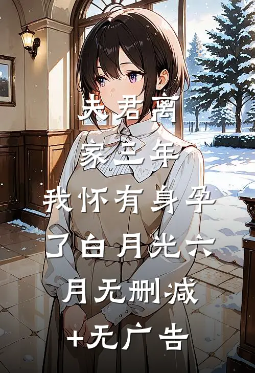 夫君离家三年，我怀有身孕了白月光六月无删减+无广告