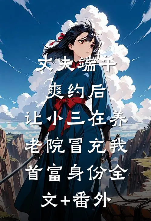 丈夫端午爽约后，让小三在养老院冒充我首富身份全文+番外