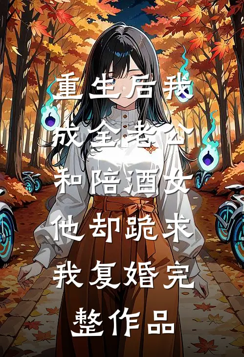 重生后我成全老公和陪酒女，他却跪求我复婚完整作品