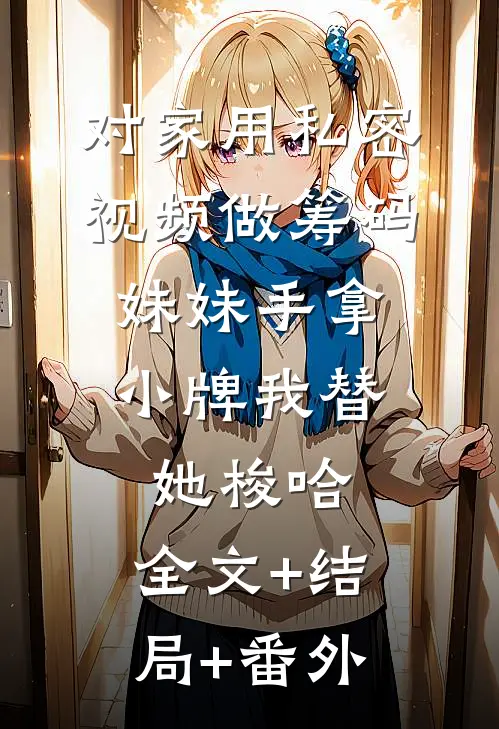 对家用私密视频做筹码，妹妹手拿小牌我替她梭哈:全文+结局+番外