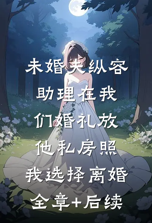 未婚夫纵容助理在我们婚礼放他私房照，我选择离婚全章+后续