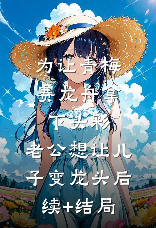 为让青梅赛龙舟拿下头彩，老公想让儿子变龙头后续+结局