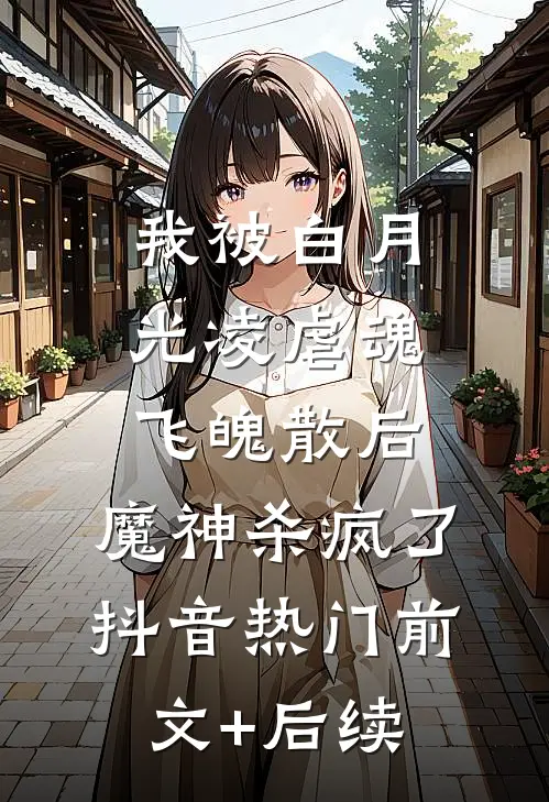 我被白月光凌虐魂飞魄散后，魔神杀疯了抖音热门前文+后续