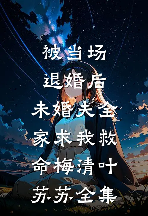 被当场退婚后，未婚夫全家求我救命梅清叶苏苏全集