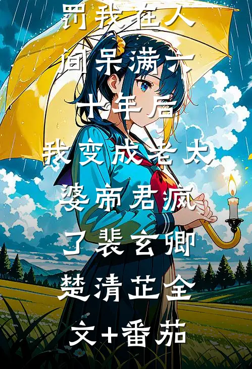 罚我在人间呆满六十年后，我变成老太婆帝君疯了裴玄卿楚清芷全文+番茄