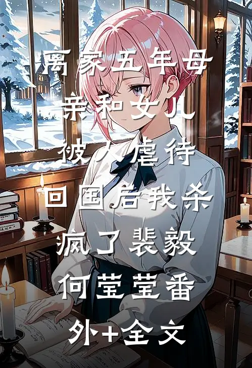 离家五年母亲和女儿被人虐待，回国后我杀疯了裴毅何莹莹(番外)+(全文)