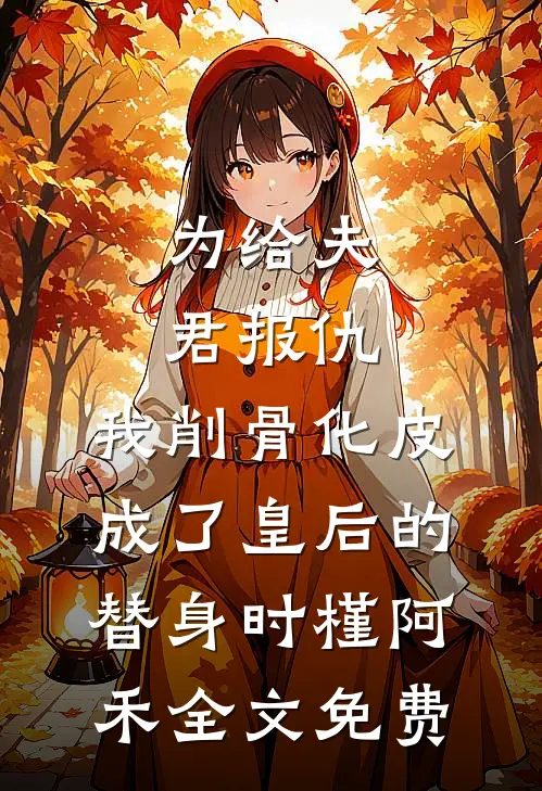 为给夫君报仇，我削骨化皮成了皇后的替身时槿阿禾全文免费