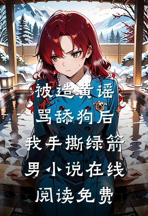 被造黄谣骂舔狗后，我手撕绿箭男小说在线阅读免费