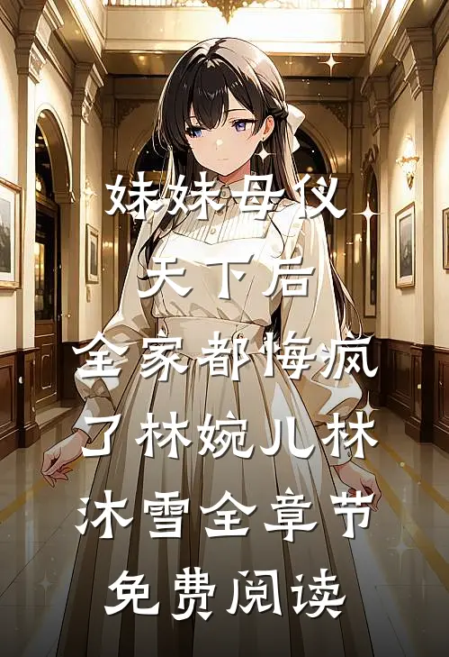 妹妹母仪天下后，全家都悔疯了林婉儿林沐雪全章节免费阅读