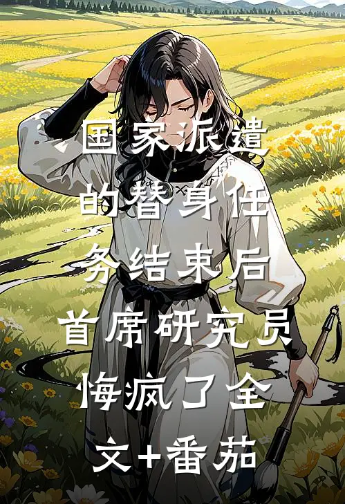 国家派遣的替身任务结束后，首席研究员悔疯了全文+番茄
