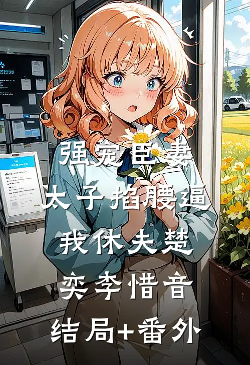强宠臣妻，太子掐腰逼我休夫楚奕李惜音:结局+番外