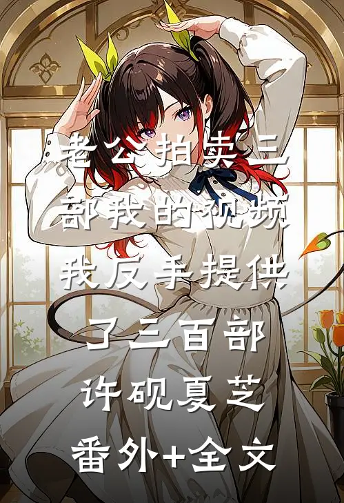 老公拍卖三部我的视频，我反手提供了三百部许砚夏芝:(番外)+(全文)