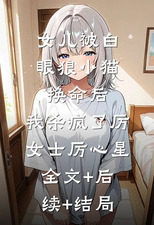 女儿被白眼狼小猫换命后，我杀疯了厉女士厉心星:全文+后续+结局