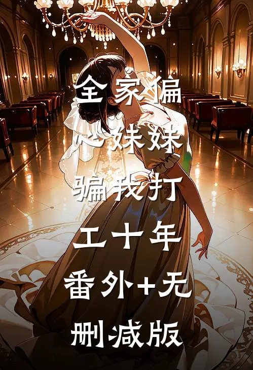 全家偏心妹妹，骗我打工十年:番外+无删减版