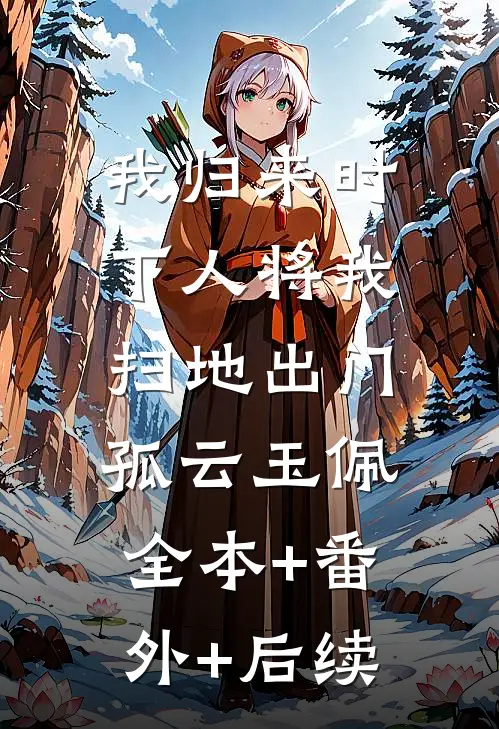 我归来时，下人将我扫地出门孤云玉佩:全本+番外+后续
