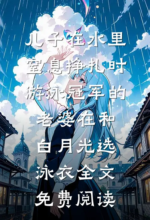 儿子在水里窒息挣扎时，游泳冠军的老婆在和白月光选泳衣全文免费阅读