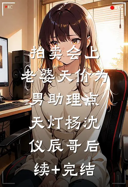 拍卖会上，老婆天价为男助理点天灯杨沈仪辰哥后续+完结
