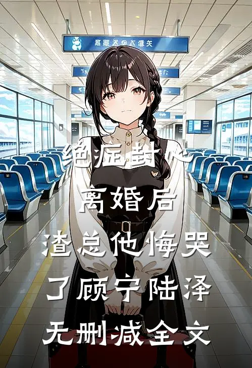 绝症封心离婚后，渣总他悔哭了顾宁陆泽无删减全文
