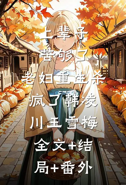 上辈子苦够了，老妇重生杀疯了韩凌川王雪梅:全文+结局+番外