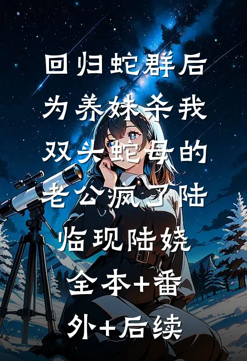 回归蛇群后，为养妹杀我双头蛇母的老公疯了陆临现陆娆:全本+番外+后续