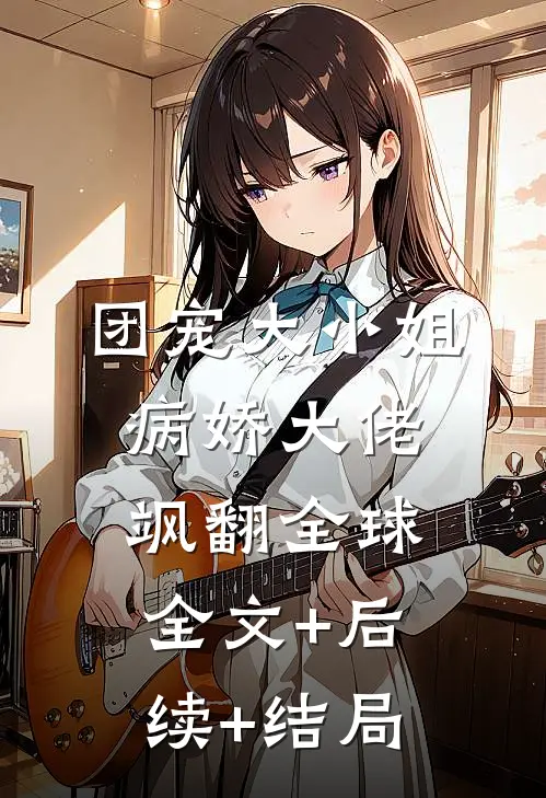 团宠大小姐：病娇大佬飒翻全球全文+后续+结局