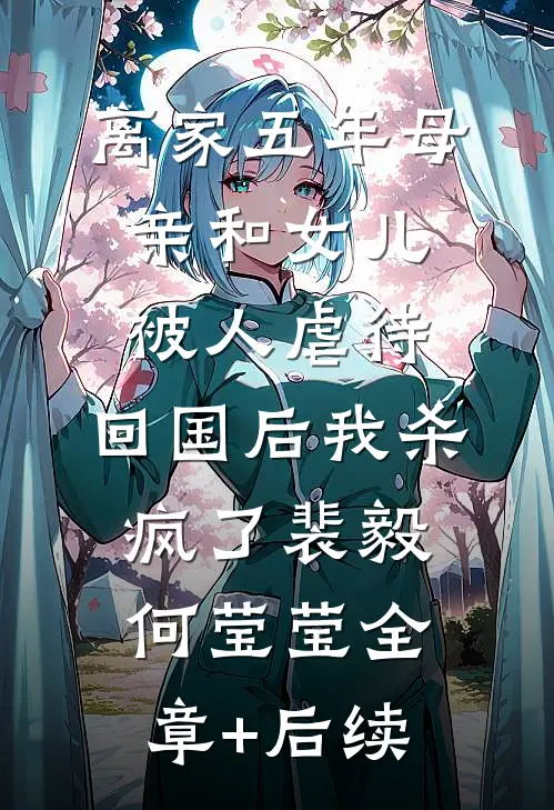 离家五年母亲和女儿被人虐待，回国后我杀疯了裴毅何莹莹全章+后续