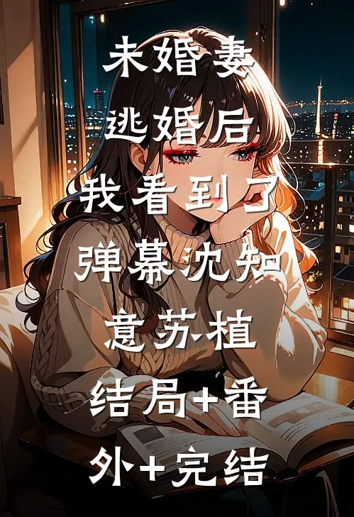 未婚妻逃婚后，我看到了弹幕沈知意苏植:结局+番外+完结