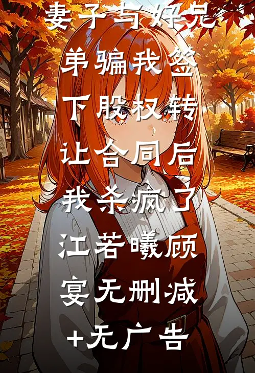 妻子与好兄弟骗我签下股权转让合同后，我杀疯了江若曦顾宴无删减+无广告