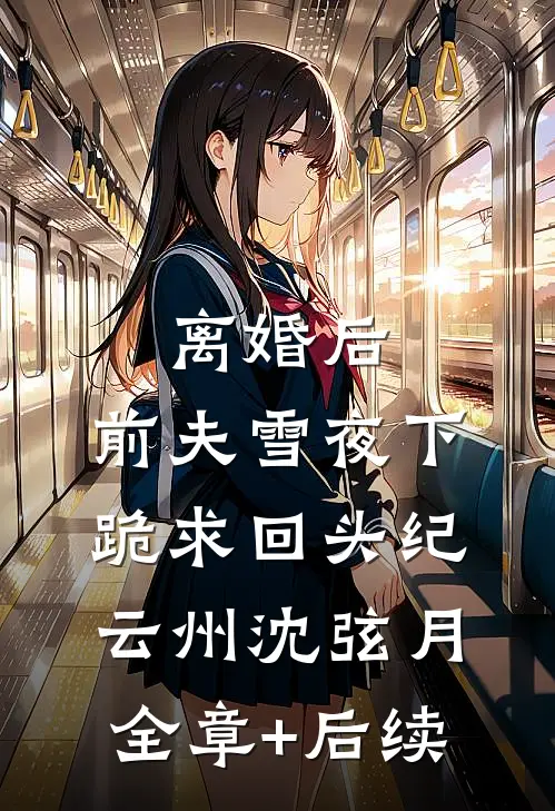 离婚后，前夫雪夜下跪求回头纪云州沈弦月:全章+后续
