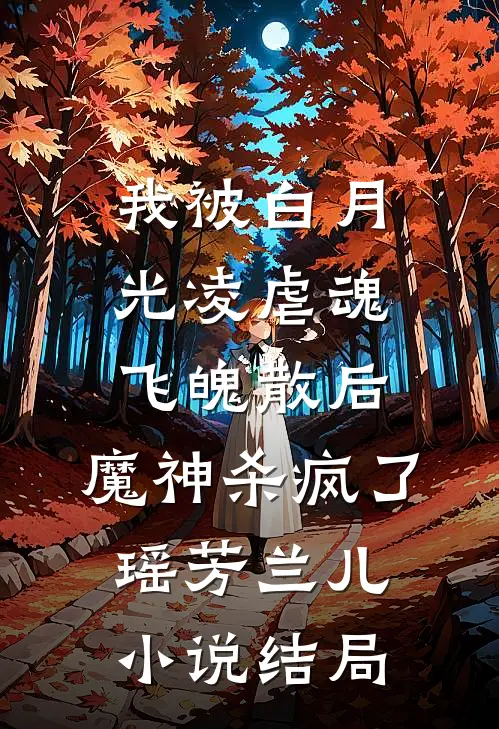 我被白月光凌虐魂飞魄散后，魔神杀疯了瑶芳兰儿小说结局