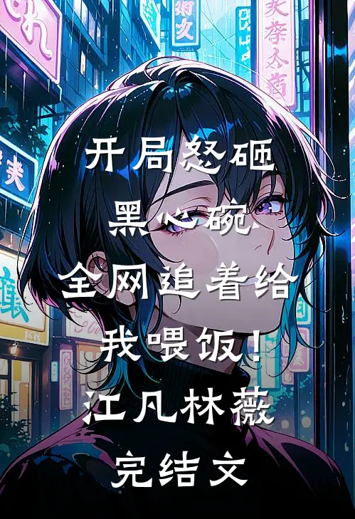 开局怒砸黑心碗，全网追着给我喂饭！江凡林薇完结文