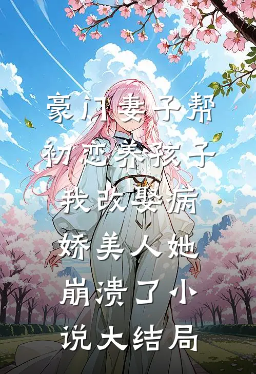 豪门妻子帮初恋养孩子，我改娶病娇美人她崩溃了小说大结局