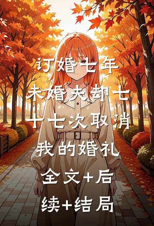 订婚七年，未婚夫却七十七次取消我的婚礼:全文+后续+结局