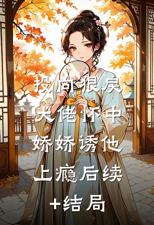 投向狠戾大佬怀中，娇娇诱他上瘾后续+结局