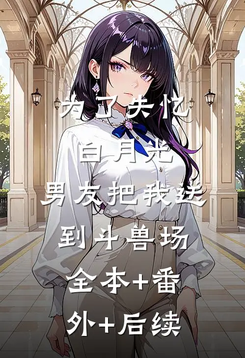 为了失忆白月光，男友把我送到斗兽场全本+番外+后续