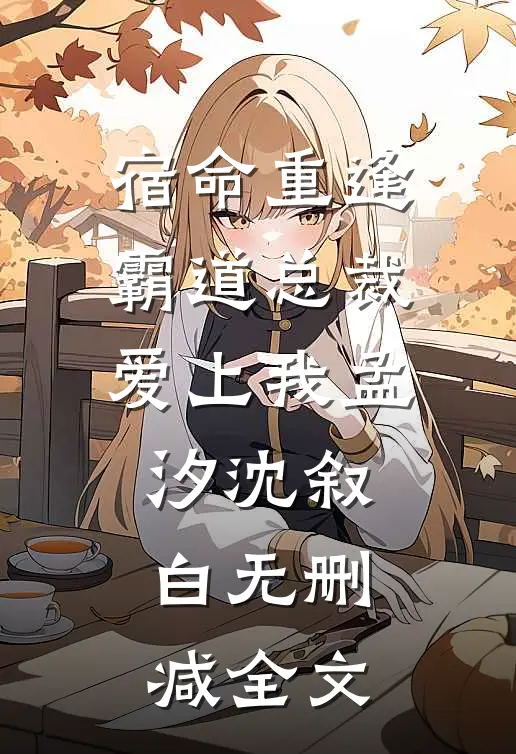 宿命重逢：霸道总裁爱上我孟汐沈叙白无删减全文