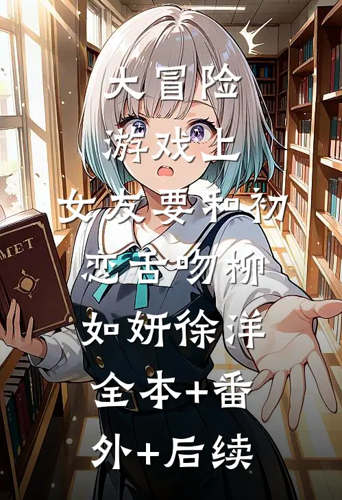 大冒险游戏上，女友要和初恋舌吻柳如妍徐洋全本+番外+后续