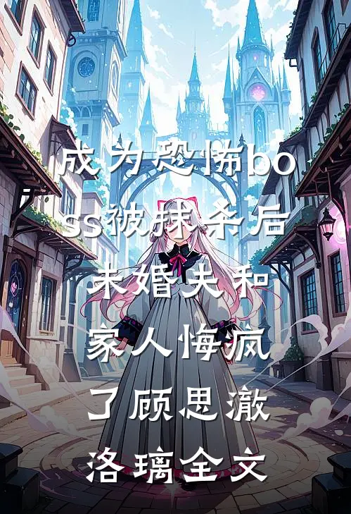 成为恐怖boss被抹杀后，未婚夫和家人悔疯了顾思澈洛璃全文